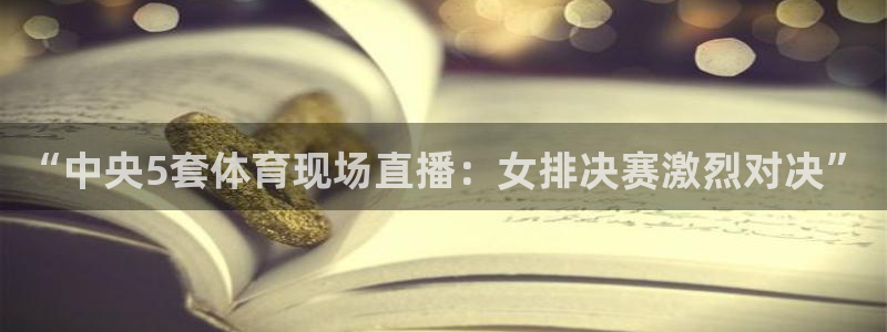 袋鼠直播体育.新网页.org：“中央5套体育现场直播：女排决赛激烈对决”