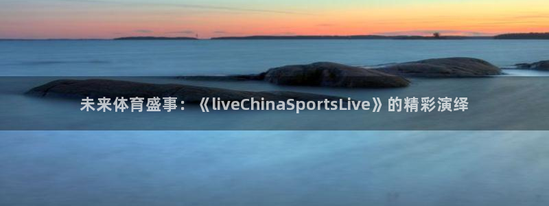袋鼠体育：未来体育盛事：《liveChinaSportsLive》的精彩演绎